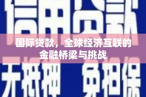 全国国际贷款，全球经济互联的金融桥梁与挑战