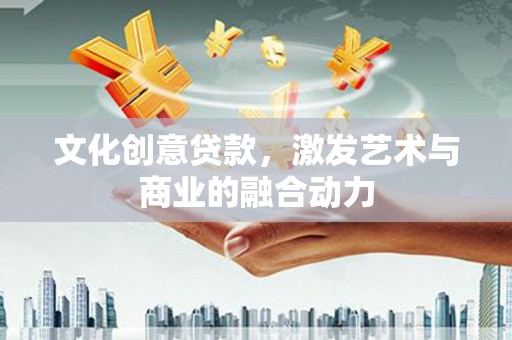 全国文化创意贷款，激发艺术与商业的融合动力
