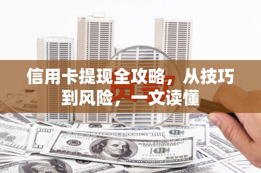 全国信用卡提现全攻略，从技巧到风险，一文读懂