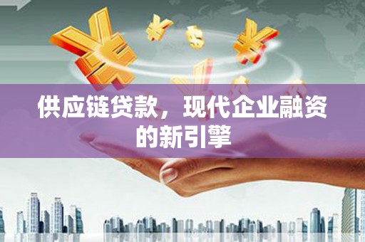 全国供应链贷款，现代企业融资的新引擎