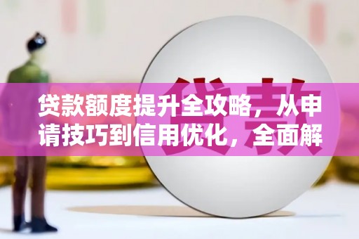 全国贷款额度提升全攻略，从申请技巧到信用优化，全面解析