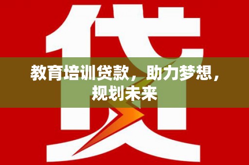 全国教育培训贷款，助力梦想，规划未来