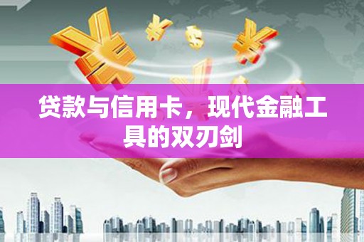 全国贷款与信用卡，现代金融工具的双刃剑