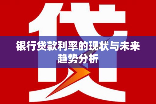 全国银行贷款利率的现状与未来趋势分析