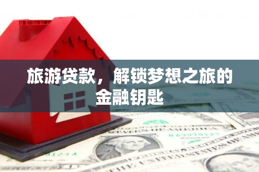 全国旅游贷款，解锁梦想之旅的金融钥匙