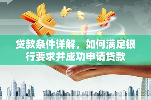 全国贷款条件详解，如何满足银行要求并成功申请贷款