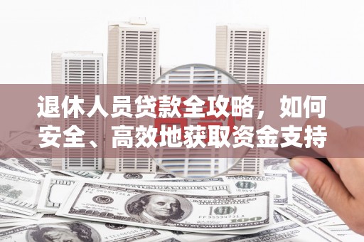 全国退休人员贷款全攻略，如何安全、高效地获取资金支持