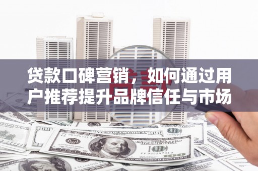 全国贷款口碑营销，如何通过用户推荐提升品牌信任与市场份额