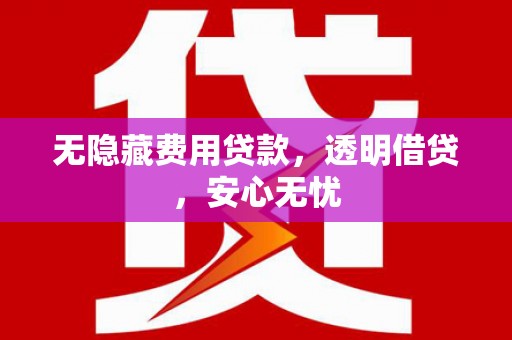 全国无隐藏费用贷款，透明借贷，安心无忧