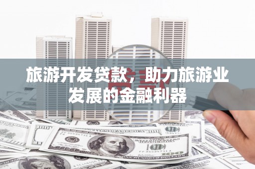 全国旅游开发贷款，助力旅游业发展的金融利器