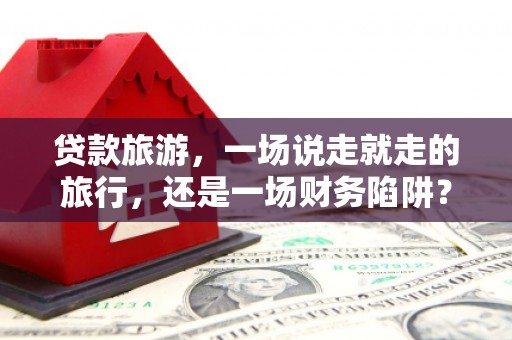 全国贷款旅游，一场说走就走的旅行，还是一场财务陷阱？