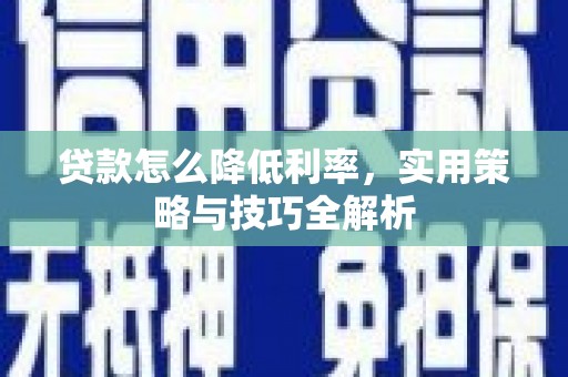 全国贷款怎么降低利率，实用策略与技巧全解析