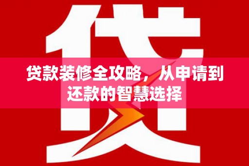 全国贷款装修全攻略，从申请到还款的智慧选择
