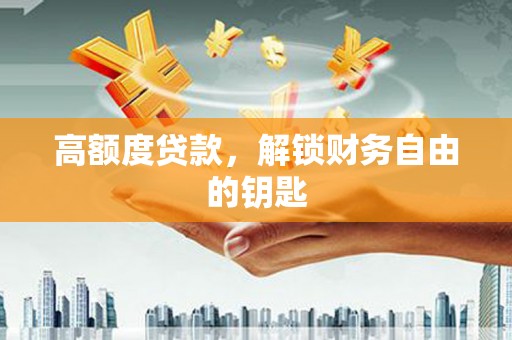 全国高额度贷款，解锁财务自由的钥匙