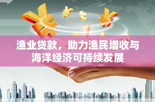 全国渔业贷款，助力渔民增收与海洋经济可持续发展