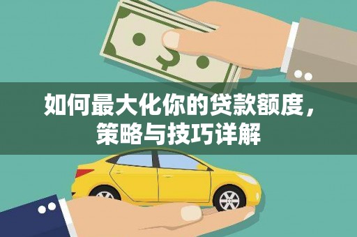 全国如何最大化你的贷款额度，策略与技巧详解