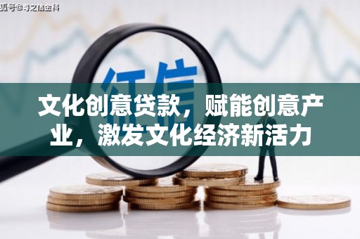 全国文化创意贷款，赋能创意产业，激发文化经济新活力