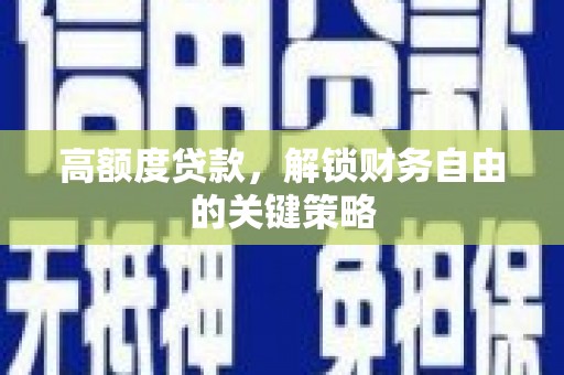 全国高额度贷款，解锁财务自由的关键策略
