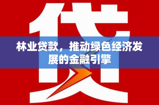 全国林业贷款，推动绿色经济发展的金融引擎