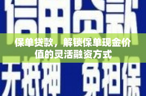 全国保单贷款，解锁保单现金价值的灵活融资方式