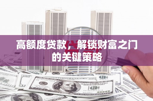 全国高额度贷款，解锁财富之门的关键策略