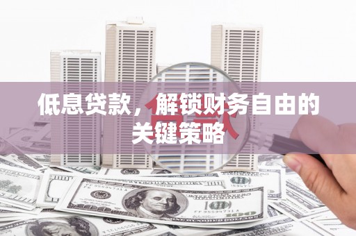 全国低息贷款，解锁财务自由的关键策略