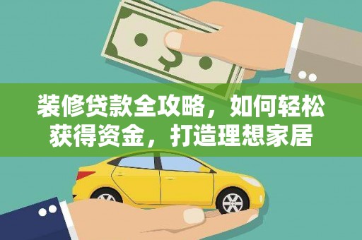 全国装修贷款全攻略，如何轻松获得资金，打造理想家居
