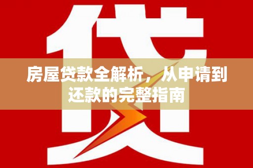 全国房屋贷款全解析，从申请到还款的完整指南