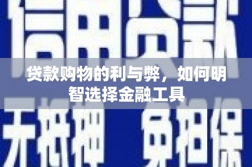 全国贷款购物的利与弊，如何明智选择金融工具