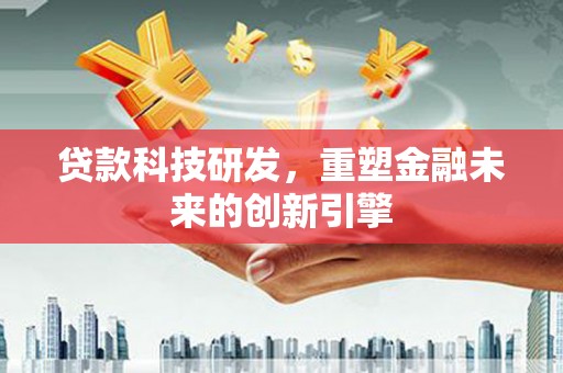 全国贷款科技研发，重塑金融未来的创新引擎