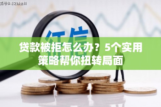 全国贷款被拒怎么办？5个实用策略帮你扭转局面