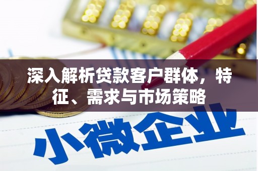 全国深入解析贷款客户群体，特征、需求与市场策略