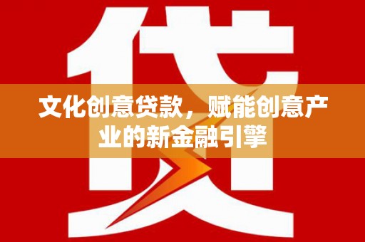 全国文化创意贷款，赋能创意产业的新金融引擎