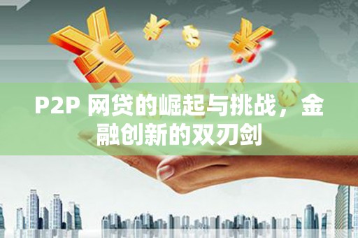 全国P2P 网贷的崛起与挑战，金融创新的双刃剑