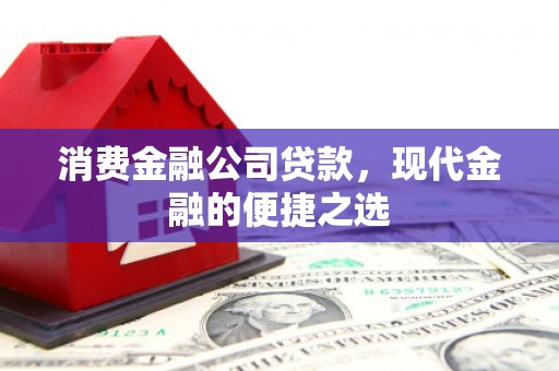 全国消费金融公司贷款，现代金融的便捷之选
