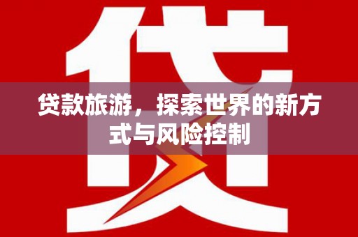 全国贷款旅游，探索世界的新方式与风险控制