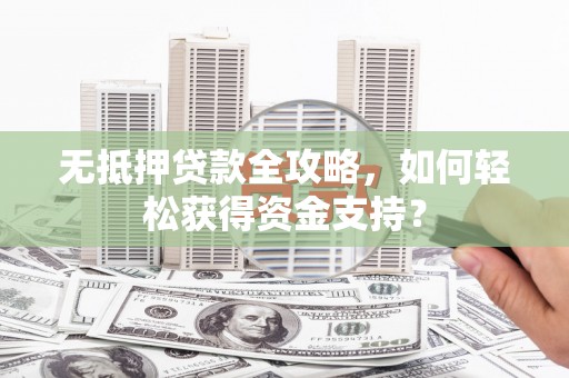 全国无抵押贷款全攻略，如何轻松获得资金支持？