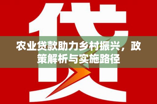 全国农业贷款助力乡村振兴，政策解析与实施路径