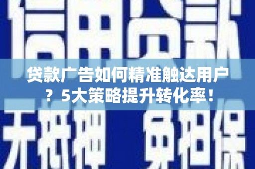 全国贷款广告如何精准触达用户？5大策略提升转化率！