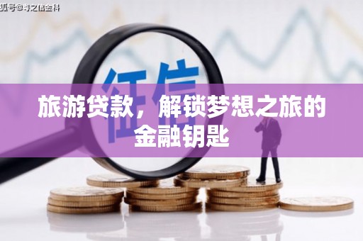 全国旅游贷款，解锁梦想之旅的金融钥匙
