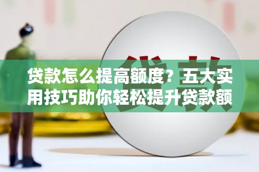 全国贷款怎么提高额度？五大实用技巧助你轻松提升贷款额度
