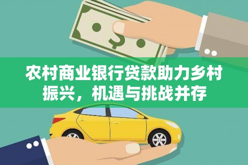全国农村商业银行贷款助力乡村振兴，机遇与挑战并存