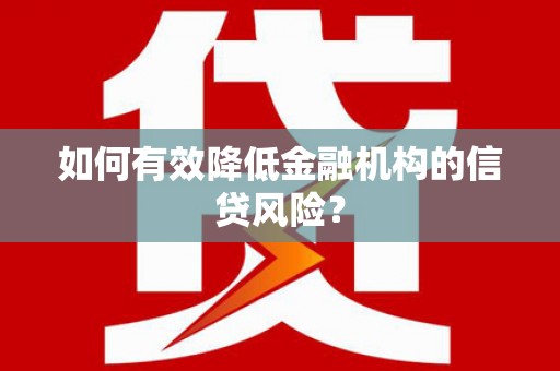 全国如何有效降低金融机构的信贷风险？
