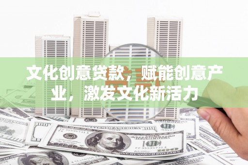 全国文化创意贷款，赋能创意产业，激发文化新活力
