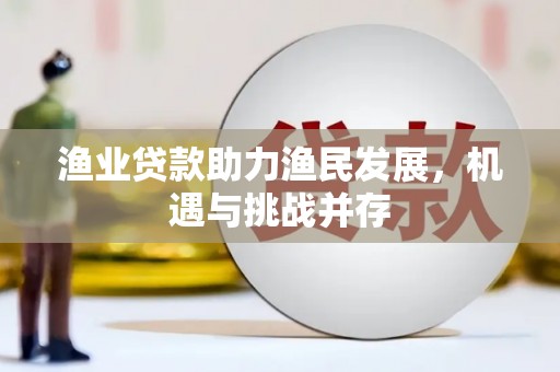 全国渔业贷款助力渔民发展，机遇与挑战并存