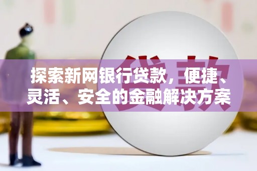 全国探索新网银行贷款，便捷、灵活、安全的金融解决方案