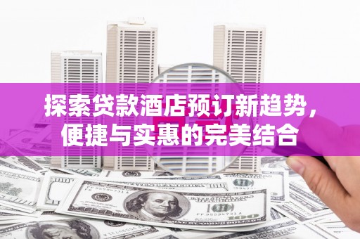 全国探索贷款酒店预订新趋势，便捷与实惠的完美结合
