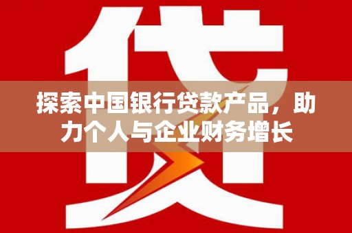 全国探索中国银行贷款产品，助力个人与企业财务增长