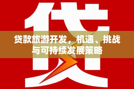 全国贷款旅游开发，机遇、挑战与可持续发展策略