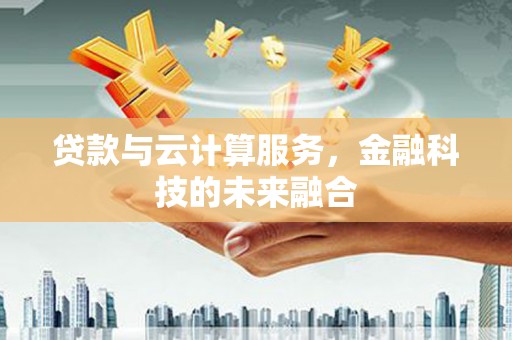 全国贷款与云计算服务，金融科技的未来融合